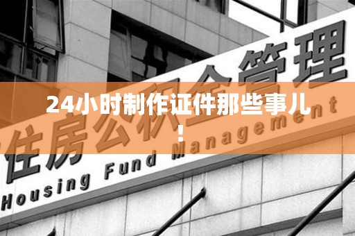 建阳24小时制作证件那些事儿！